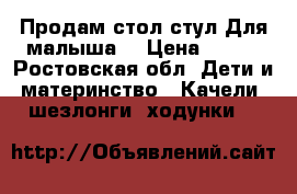        Продам стол-стул Для малыша  › Цена ­ 500 - Ростовская обл. Дети и материнство » Качели, шезлонги, ходунки   